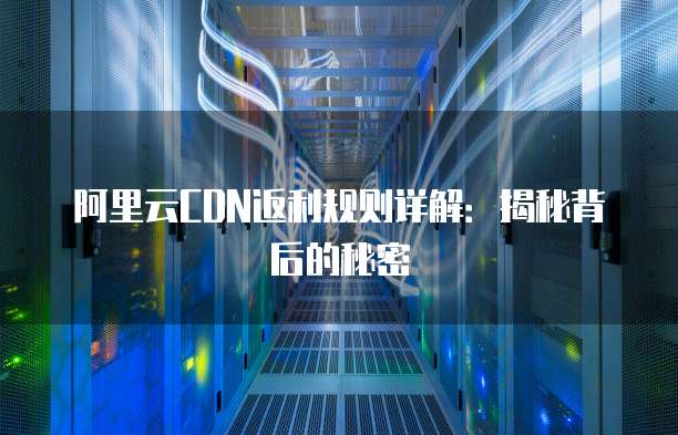 阿里云CDN返利规则详解:揭秘背后的秘密