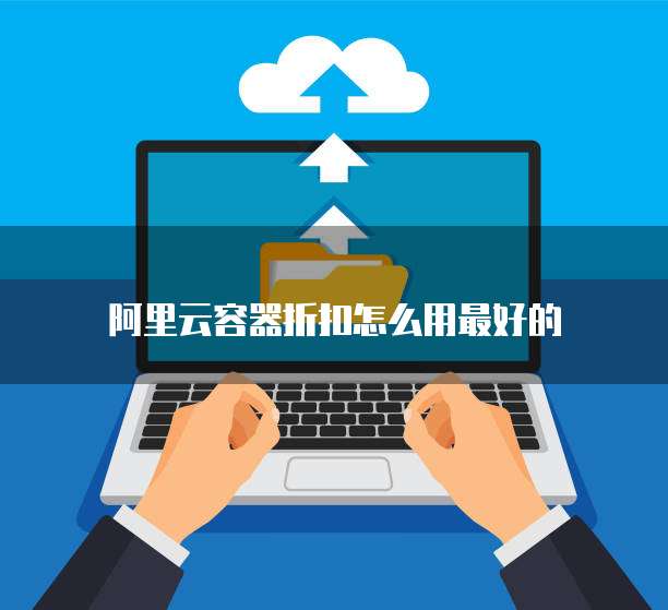 阿里云容器折扣怎么用最好的