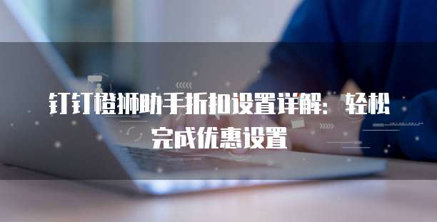 钉钉橙狮助手折扣设置详解:轻松完成优惠设置