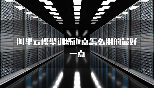 阿里云模型训练返点怎么用的最好一点