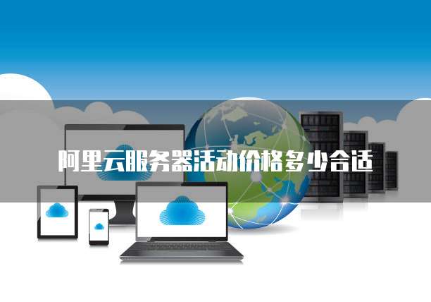 阿里云服务器活动价格多少合适