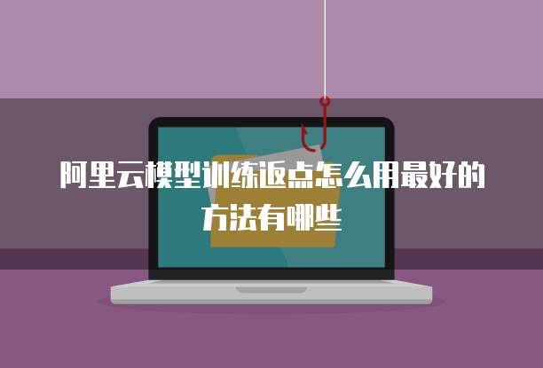 阿里云模型训练返点怎么用最好的方法有哪些