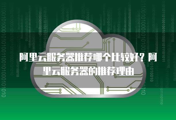阿里云服务器推荐哪个比较好?阿里云服务器的推荐理由