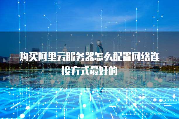 购买阿里云服务器怎么配置网络连接方式最好的