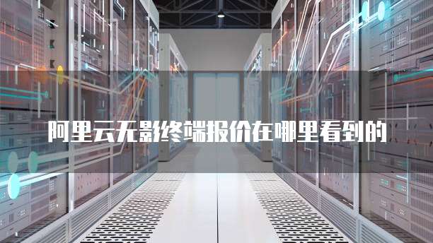 阿里云无影终端报价在哪里看到的