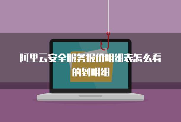 阿里云安全服务报价明细表怎么看的到明细