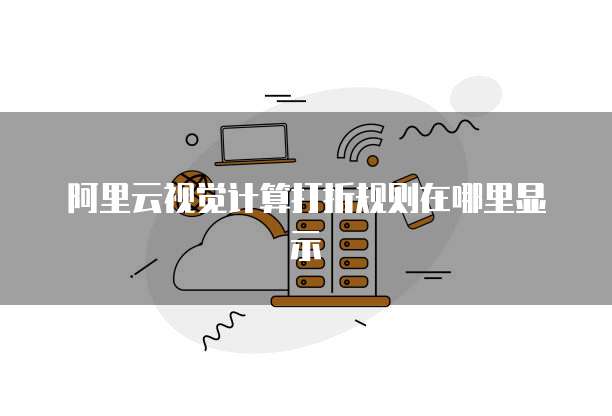 阿里云视觉计算打折规则在哪里显示