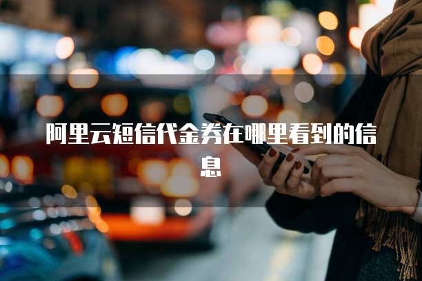阿里云短信代金券在哪里看到的信息
