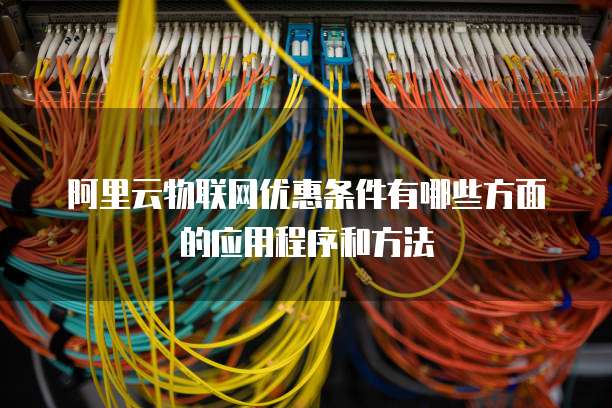 阿里云物联网优惠条件有哪些方面的应用程序和方法