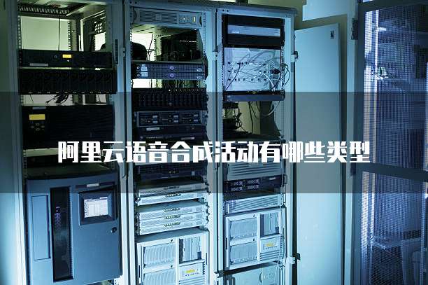 阿里云语音合成活动有哪些类型