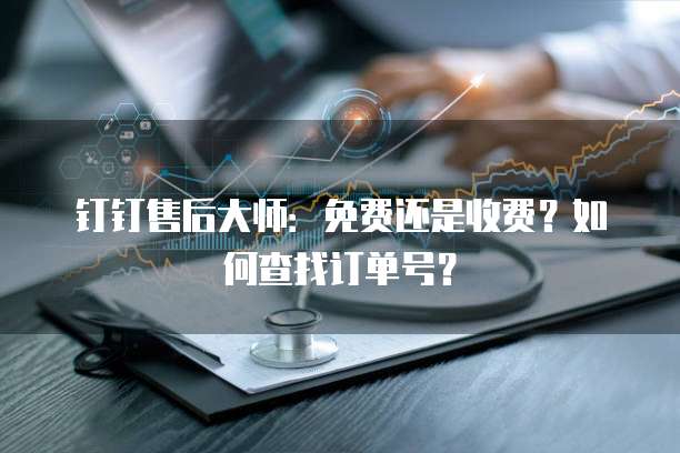 钉钉售后大师：免费还是收费？如何查找订单号？