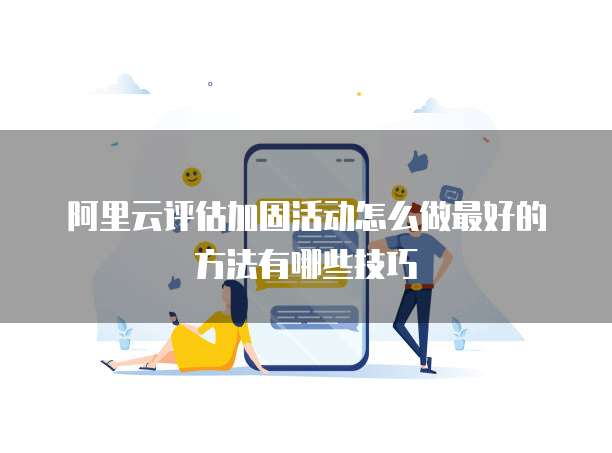 阿里云评估加固活动怎么做最好的方法有哪些技巧