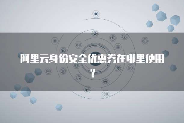 阿里云身份安全优惠券在哪里使用？