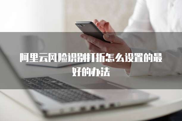 阿里云风险识别打折怎么设置的最好的办法