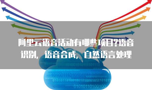 阿里云语音活动有哪些项目?语音识别,语音合成,自然语言处理