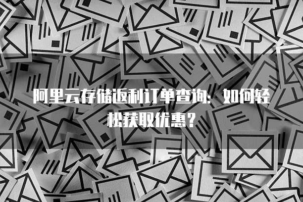 阿里云存储返利订单查询:如何轻松获取优惠?