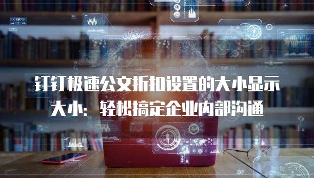 钉钉极速公文折扣设置的大小显示大小:轻松搞定企业内部沟通