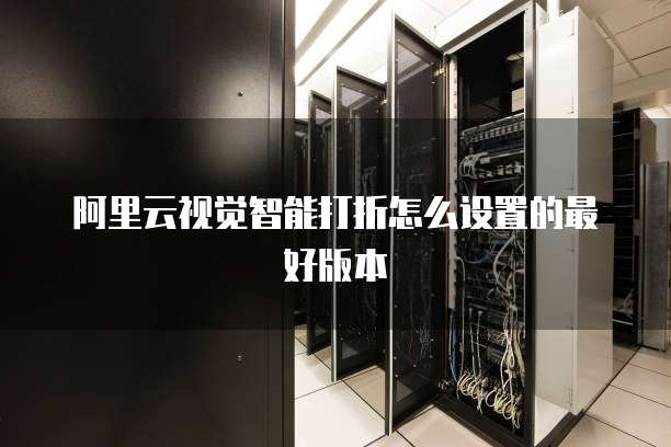 阿里云视觉智能打折怎么设置的最好版本