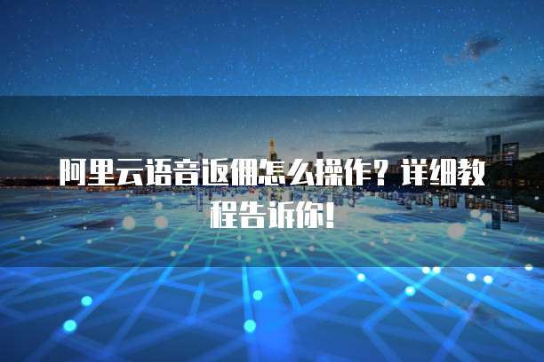 阿里云语音返佣怎么操作?详细教程告诉你!