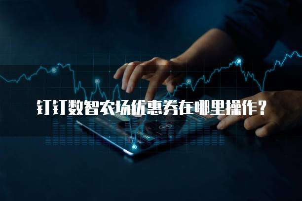 钉钉数智农场优惠券在哪里操作?