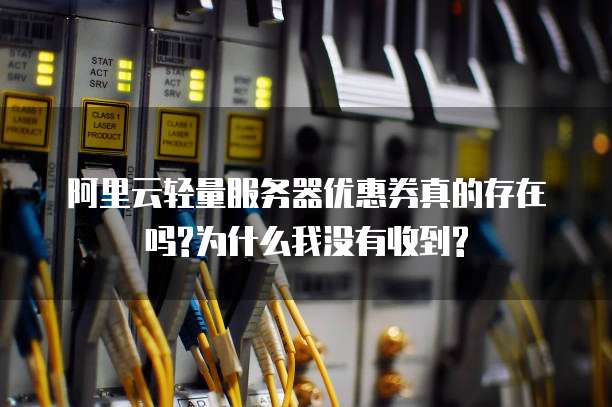 阿里云轻量服务器优惠券真的存在吗?为什么我没有收到?