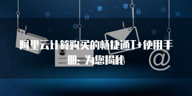 阿里云计算购买的畅捷通T+使用手册: 为您揭秘