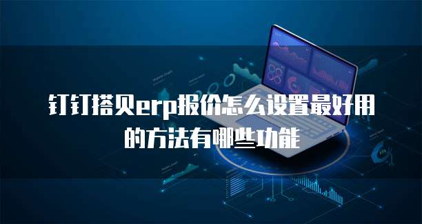 钉钉搭贝erp报价怎么设置最好用的方法有哪些功能