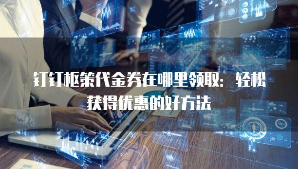 钉钉枢策代金券在哪里领取:轻松获得优惠的好方法