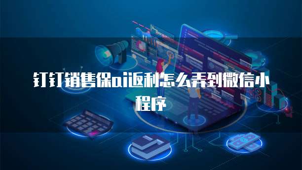 钉钉销售保ai返利怎么弄到微信小程序