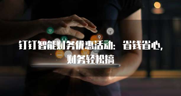 钉钉智能财务优惠活动:省钱省心,财务轻松搞