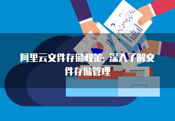 阿里云文件存储政策: 深入了解文件存储管理