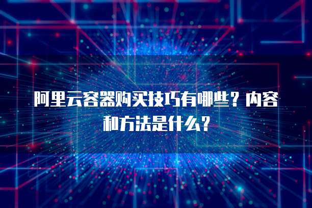 阿里云容器购买技巧有哪些?内容和方法是什么?