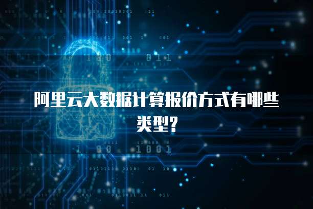 阿里云大数据计算报价方式有哪些类型?