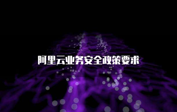 阿里云业务安全政策要求