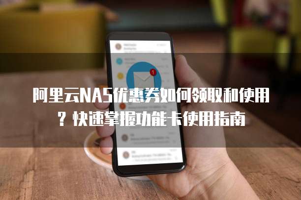 阿里云NAS优惠券如何领取和使用?快速掌握功能卡使用指南
