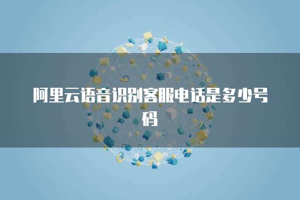 阿里云语音识别客服电话是多少号码