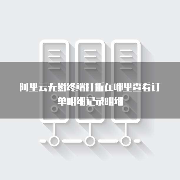 阿里云无影终端打折在哪里查看订单明细记录明细