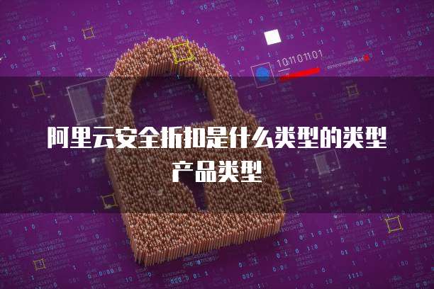 阿里云安全折扣是什么类型的类型产品类型