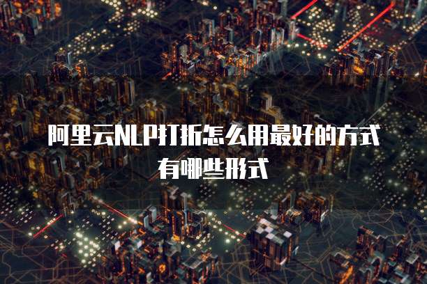 阿里云NLP打折怎么用最好的方式有哪些形式