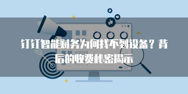 钉钉智能财务为何找不到设备？背后的收费秘密揭示