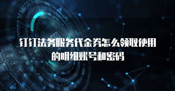 钉钉法务服务代金券怎么领取使用的明细账号和密码