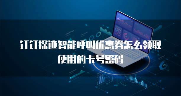 钉钉探迹智能呼叫优惠券怎么领取使用的卡号密码