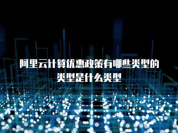 阿里云计算优惠政策有哪些类型的类型是什么类型