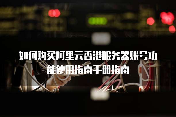 如何购买阿里云香港服务器账号功能使用指南手册指南