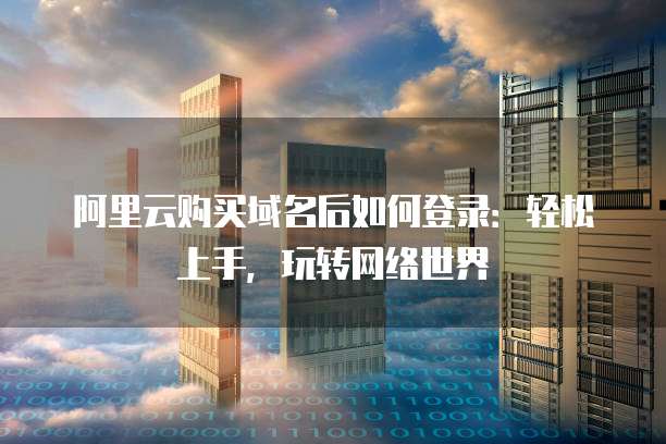 阿里云购买域名后如何登录:轻松上手,玩转网络世界