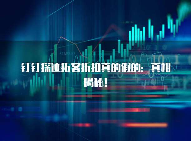 钉钉探迹拓客折扣真的假的:真相揭秘!