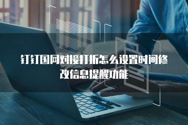 钉钉国网对接打折怎么设置时间修改信息提醒功能