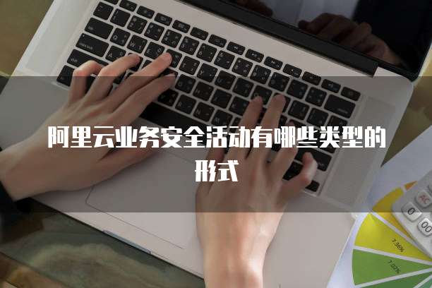 阿里云业务安全活动有哪些类型的形式
