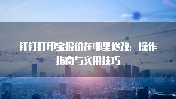 钉钉打印宝报价在哪里修改:操作指南与实用技巧