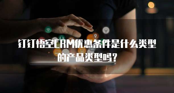 钉钉悟空CRM优惠条件是什么类型的产品类型吗?